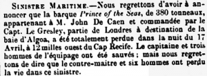 An 1863 newspaper report of the loss of Prince of the Seas. The vessel, a 380-ton barque, was built in Sunderland eight years earlier and was owned by John de Caen, of Jersey. Skippered by Capt Le Gresley, the vessel was en route from London to Algoa on 17 April when it sank 12 miles west of Cap Recife. The captain and three crew members were saved but the mate and six other crewmen drowned. It is unclear which Capt Le Gresley was involved. Eleven are listed as Jersey sea captains in John Jean's definitive work Jersey Sailing Ships, but none of them are associated with the loss of Prince of the Seas